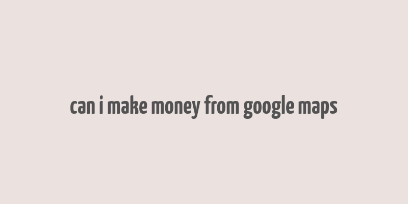 can i make money from google maps