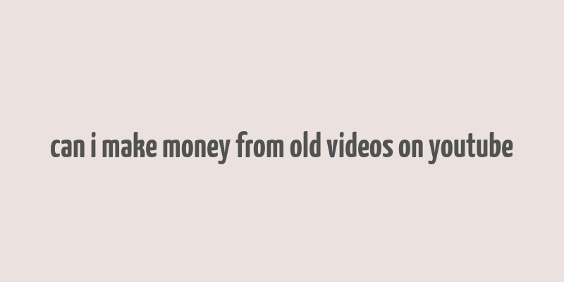 can i make money from old videos on youtube