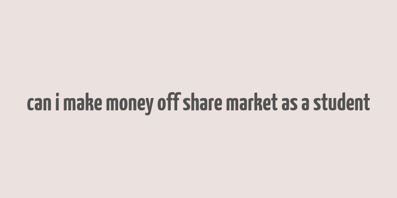 can i make money off share market as a student