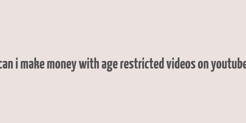 can i make money with age restricted videos on youtube