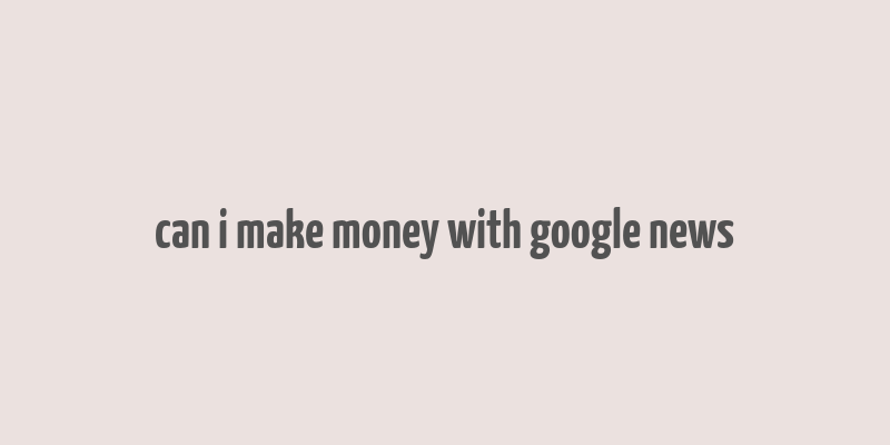 can i make money with google news