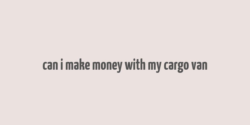 can i make money with my cargo van