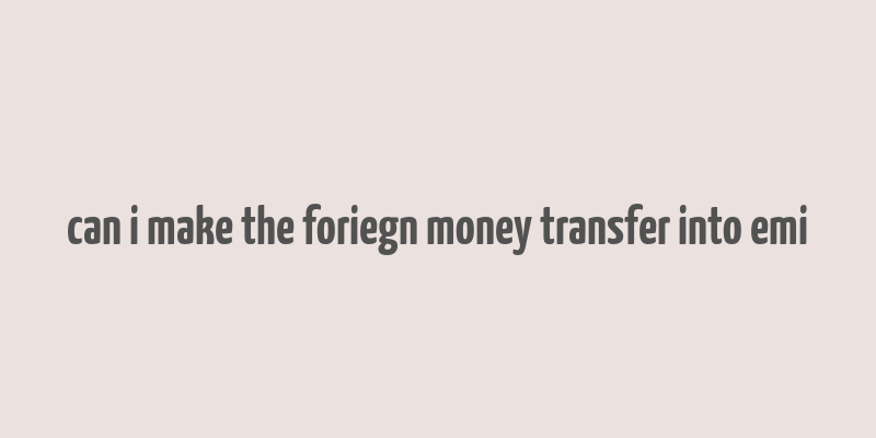 can i make the foriegn money transfer into emi