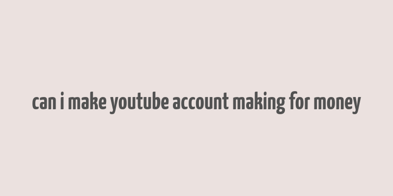 can i make youtube account making for money