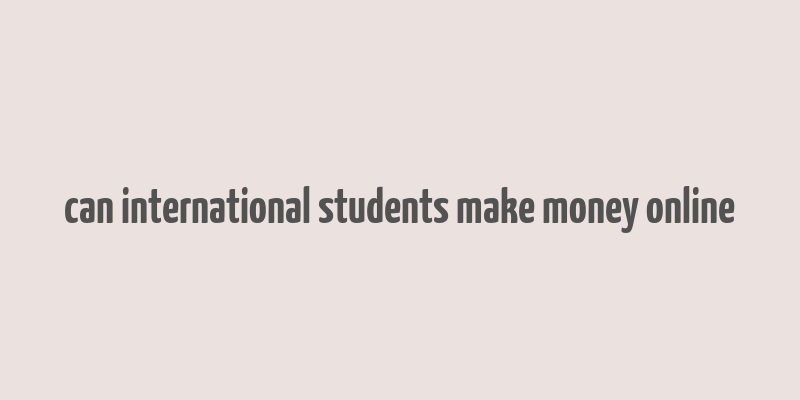 can international students make money online