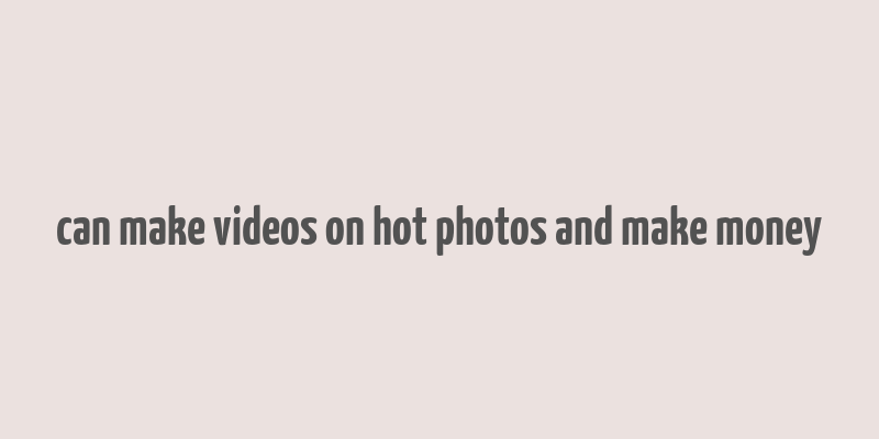 can make videos on hot photos and make money