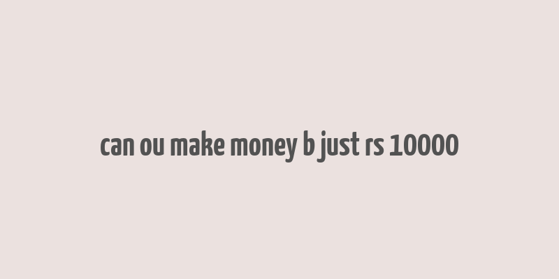 can ou make money b just rs 10000