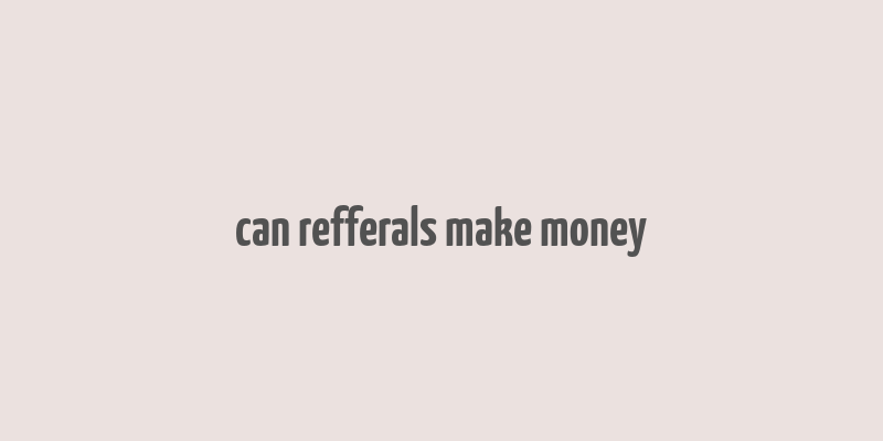 can refferals make money