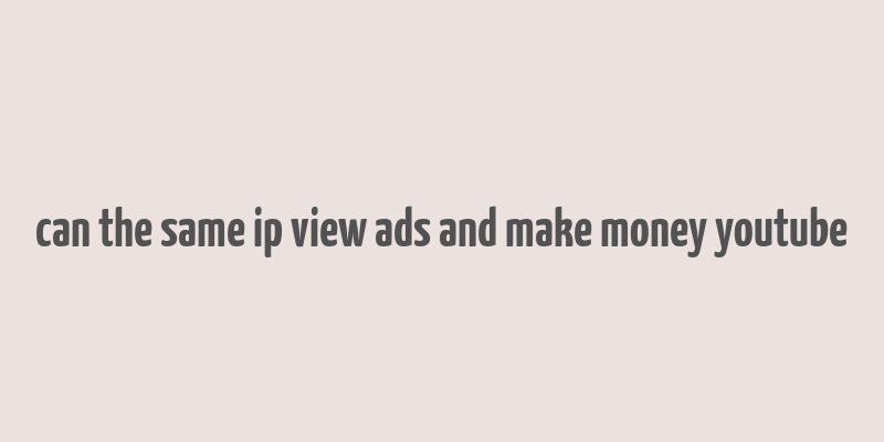 can the same ip view ads and make money youtube