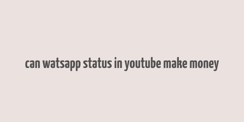 can watsapp status in youtube make money