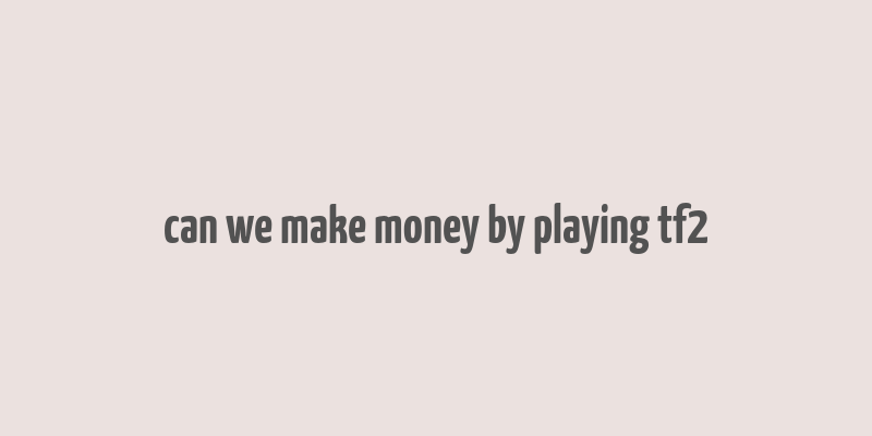 can we make money by playing tf2