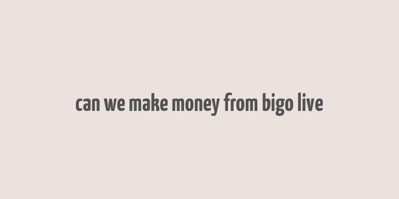 can we make money from bigo live