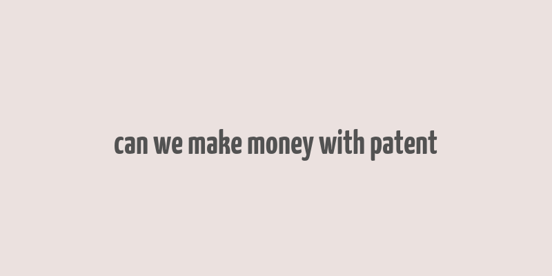 can we make money with patent