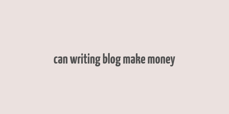 can writing blog make money