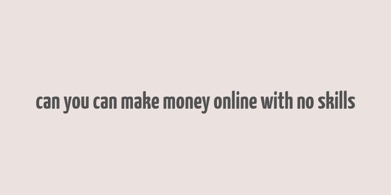 can you can make money online with no skills