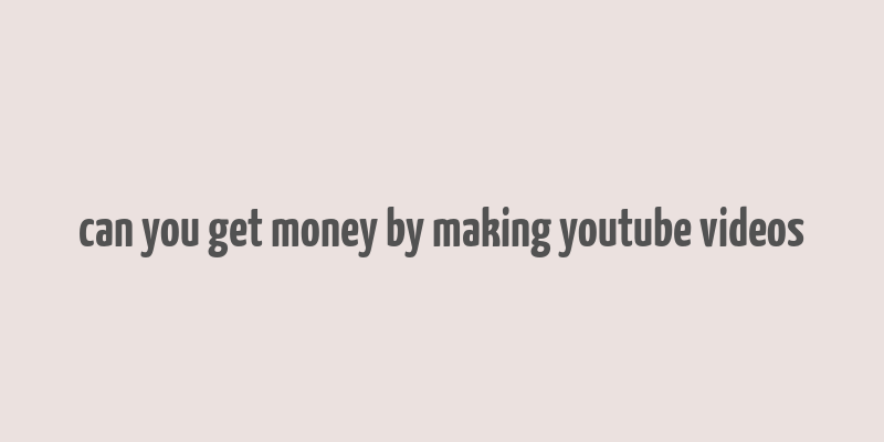 can you get money by making youtube videos