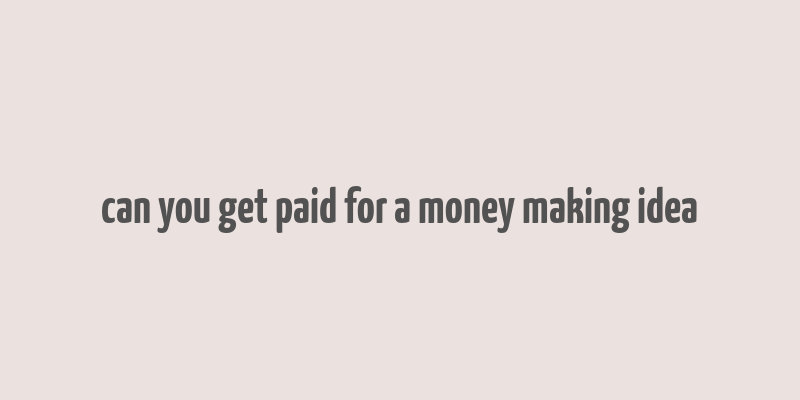 can you get paid for a money making idea