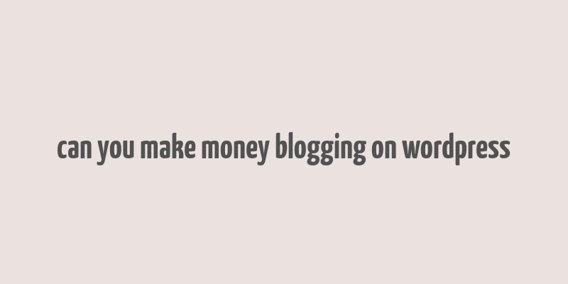 can you make money blogging on wordpress