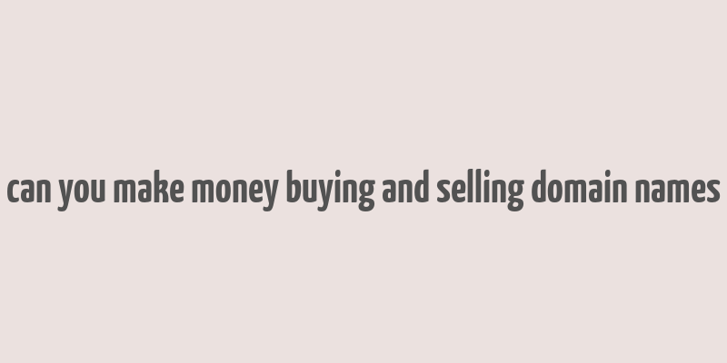 can you make money buying and selling domain names