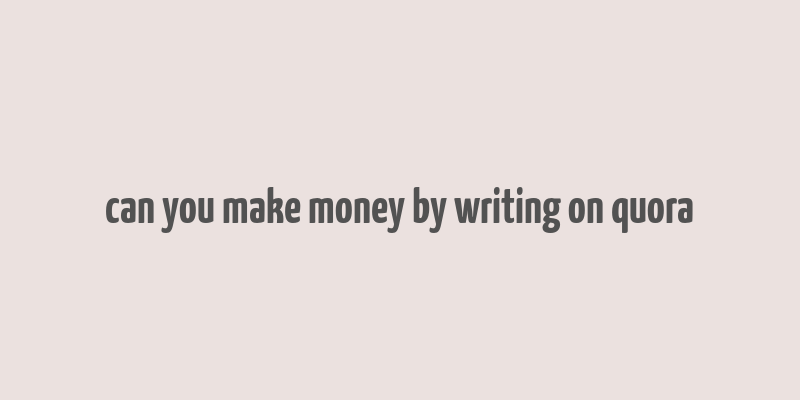 can you make money by writing on quora