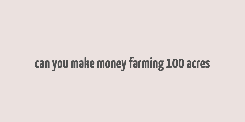 can you make money farming 100 acres