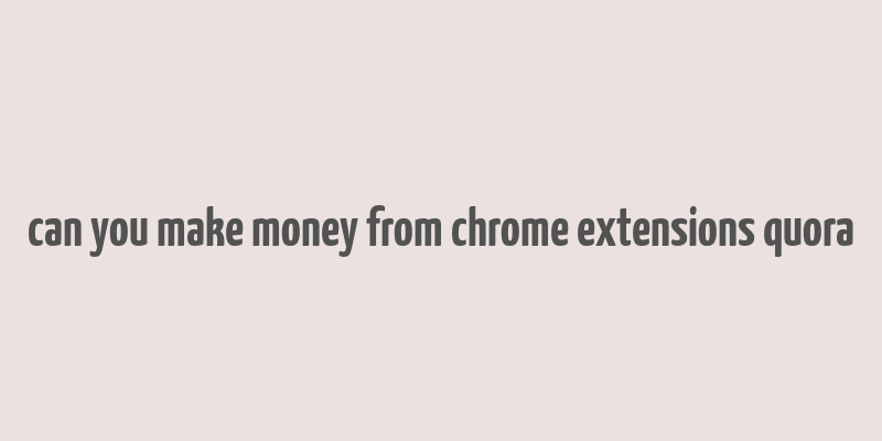 can you make money from chrome extensions quora