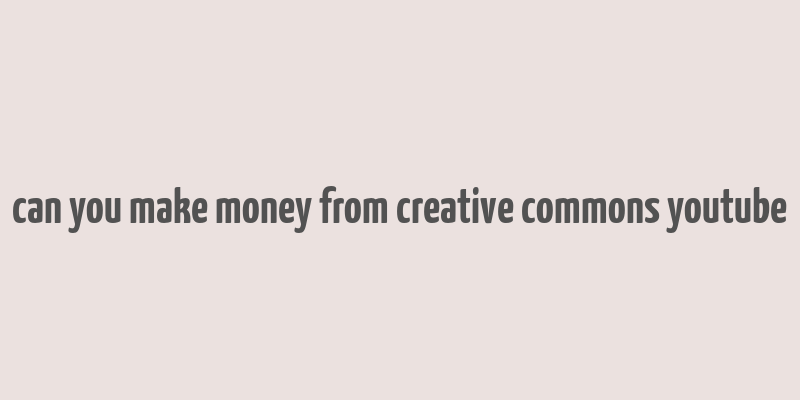 can you make money from creative commons youtube