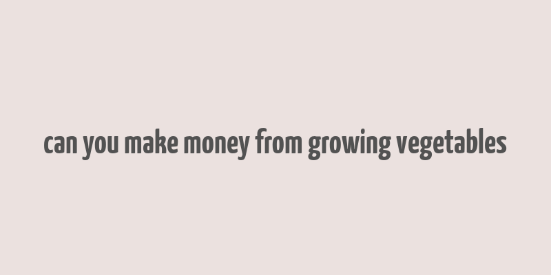 can you make money from growing vegetables