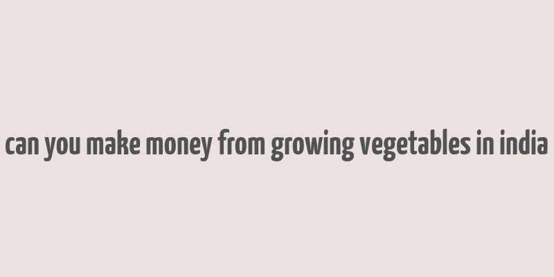 can you make money from growing vegetables in india