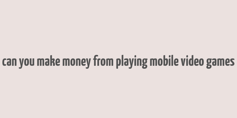 can you make money from playing mobile video games