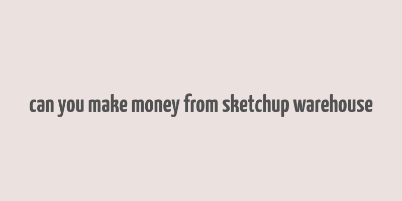 can you make money from sketchup warehouse