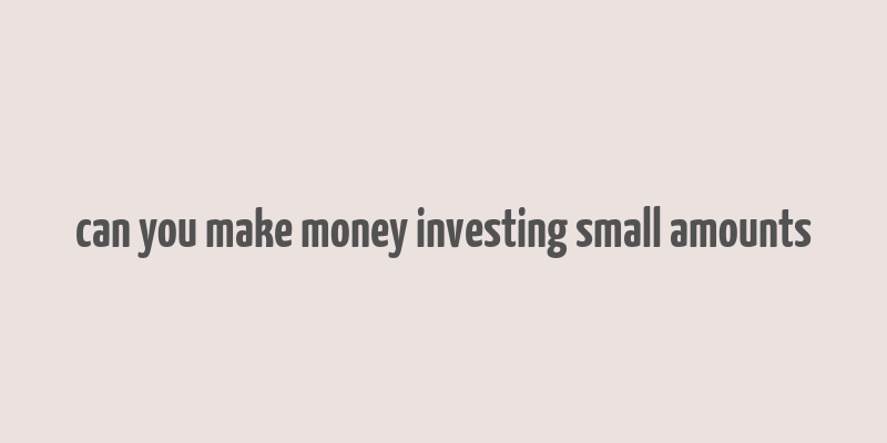 can you make money investing small amounts