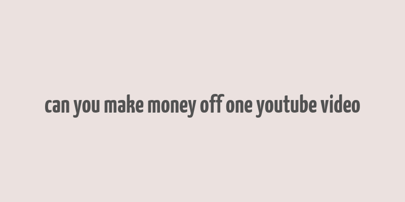 can you make money off one youtube video