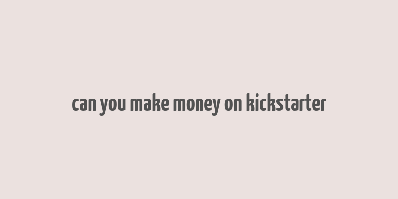 can you make money on kickstarter