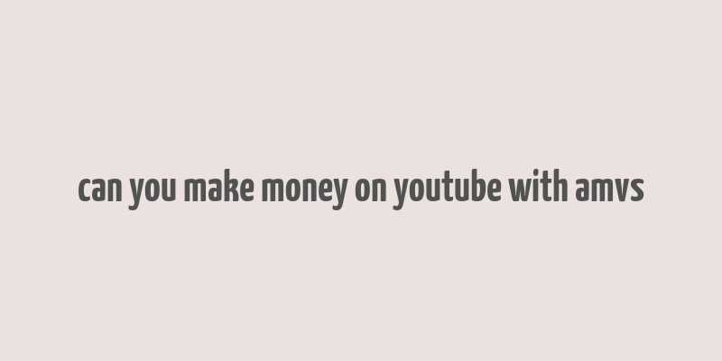 can you make money on youtube with amvs