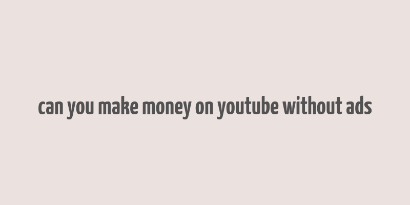 can you make money on youtube without ads