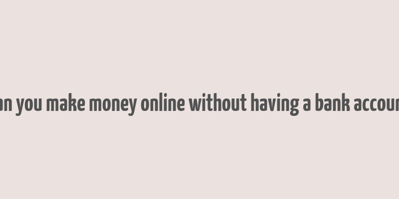 can you make money online without having a bank account