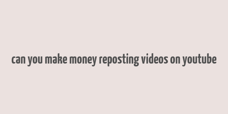 can you make money reposting videos on youtube