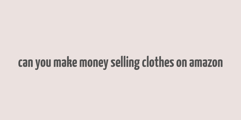 can you make money selling clothes on amazon