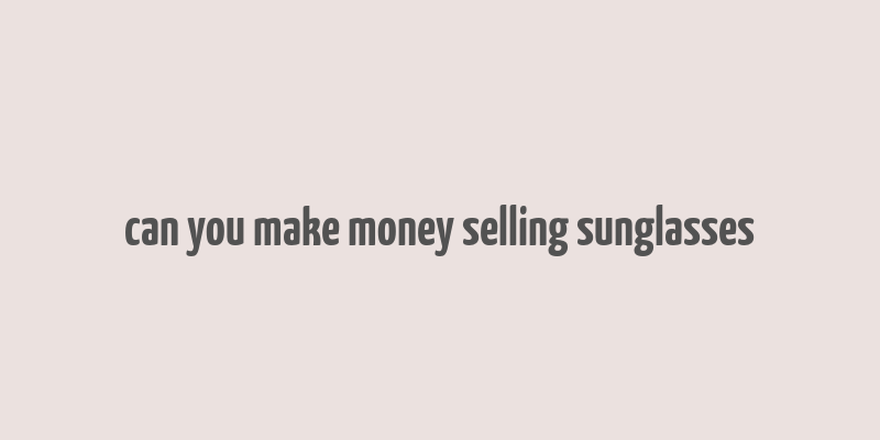 can you make money selling sunglasses