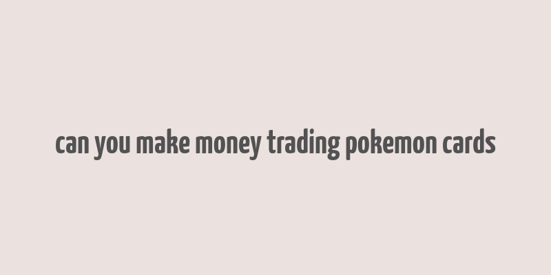 can you make money trading pokemon cards