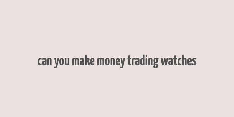 can you make money trading watches