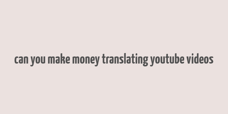 can you make money translating youtube videos