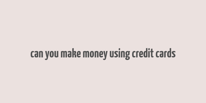 can you make money using credit cards