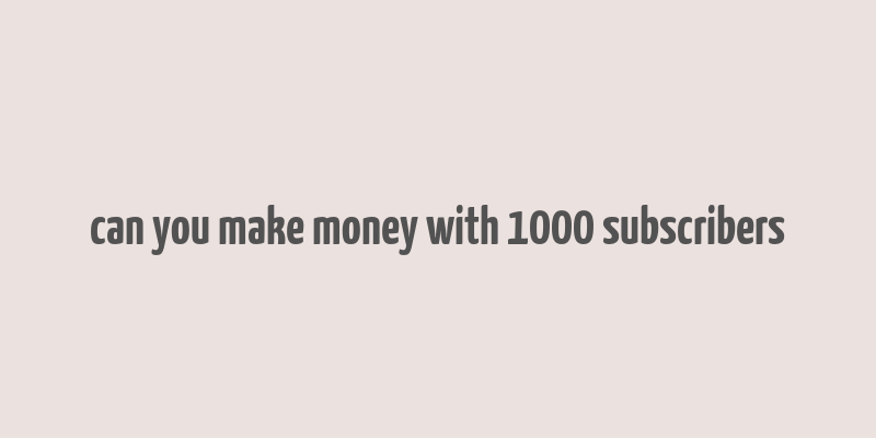 can you make money with 1000 subscribers