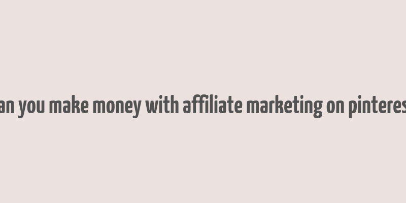 can you make money with affiliate marketing on pinterest