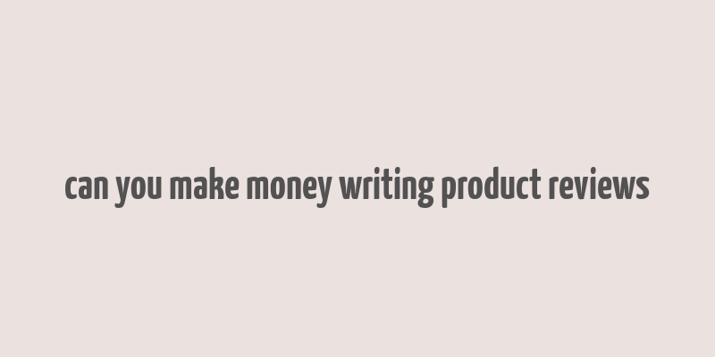 can you make money writing product reviews