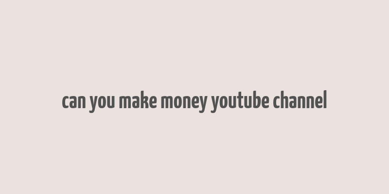 can you make money youtube channel