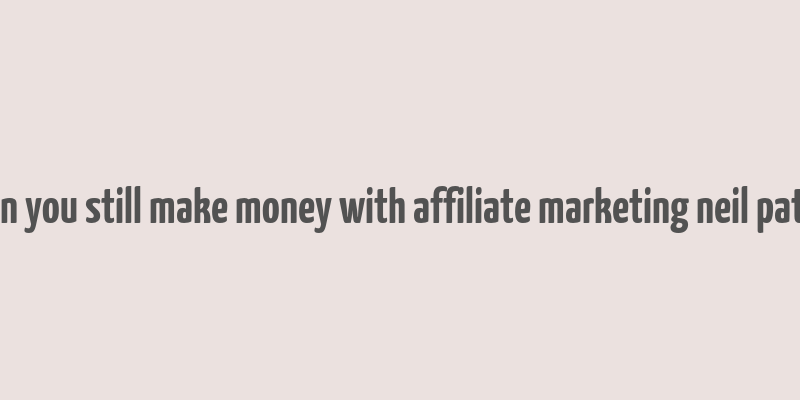 can you still make money with affiliate marketing neil patel