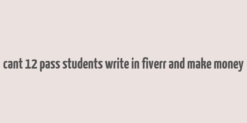 cant 12 pass students write in fiverr and make money